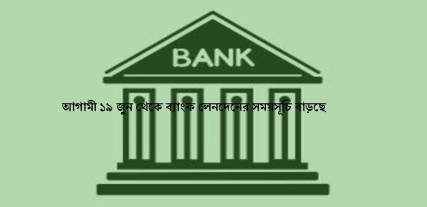 আগামী ১৯ জুন থেকে ব্যাংক লেনদেনের সময়সূচি বাড়ছে