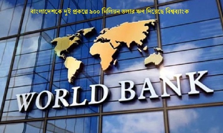 বাংলাদেশকে দুই প্রকল্পে ৯০০ মিলিয়ন ডলার ঋণ দিয়েছে বিশ্বব্যাংক